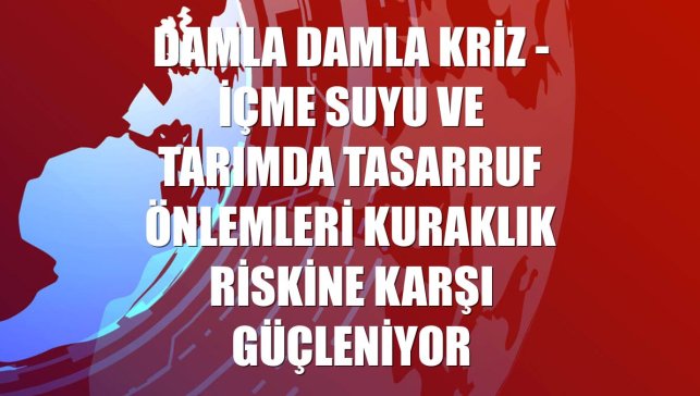 DAMLA DAMLA KRİZ - İçme suyu ve tarımda tasarruf önlemleri kuraklık riskine karşı güçleniyor