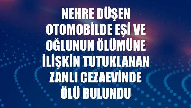 Nehre düşen otomobilde eşi ve oğlunun ölümüne ilişkin tutuklanan zanlı cezaevinde ölü bulundu