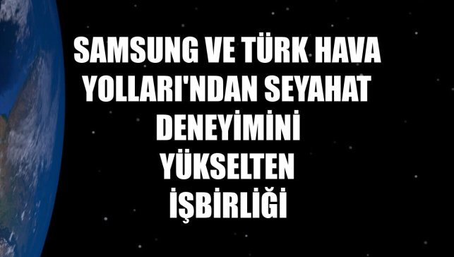 Samsung ve Türk Hava Yolları'ndan seyahat deneyimini yükselten işbirliği