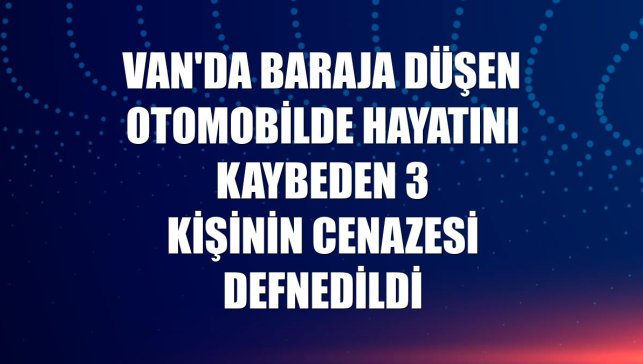 Van'da baraja düşen otomobilde hayatını kaybeden 3 kişinin cenazesi defnedildi
