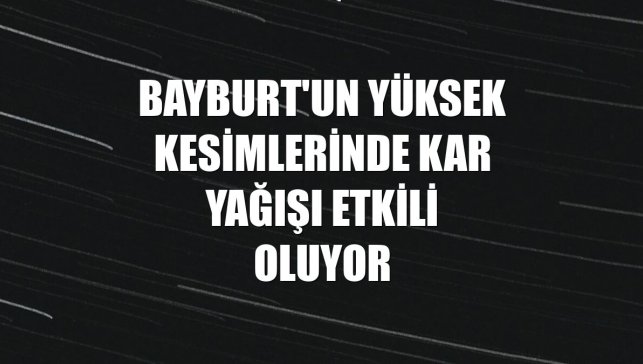 Bayburt'un yüksek kesimlerinde kar yağışı etkili oluyor