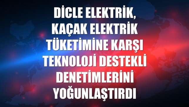 Dicle Elektrik, kaçak elektrik tüketimine karşı teknoloji destekli denetimlerini yoğunlaştırdı