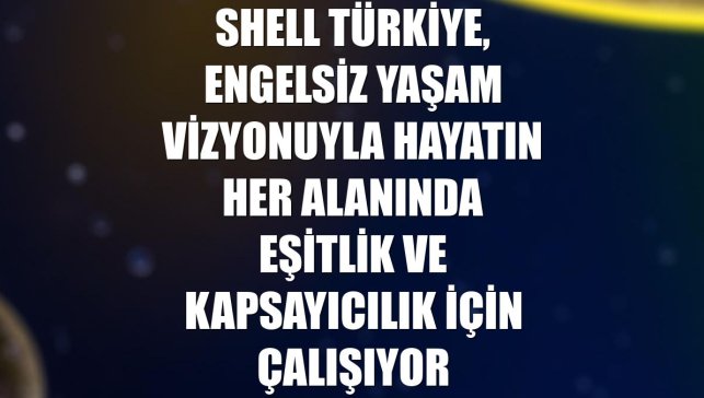 Shell Türkiye, engelsiz yaşam vizyonuyla hayatın her alanında eşitlik ve kapsayıcılık için çalışıyor