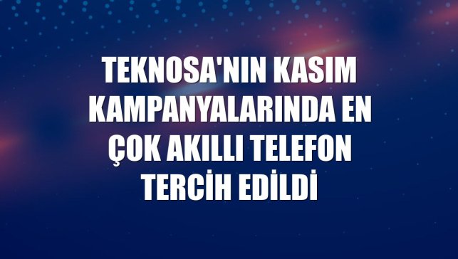 Teknosa'nın kasım kampanyalarında en çok akıllı telefon tercih edildi