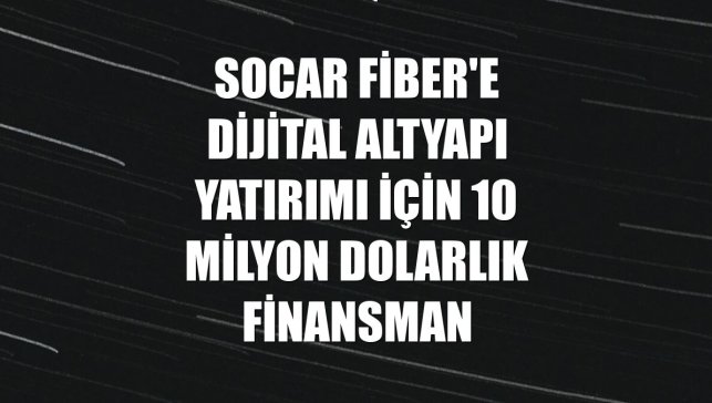 SOCAR Fiber'e dijital altyapı yatırımı için 10 milyon dolarlık finansman