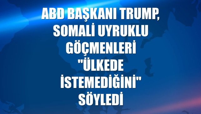 ABD Başkanı Trump, Somali uyruklu göçmenleri "ülkede istemediğini" söyledi