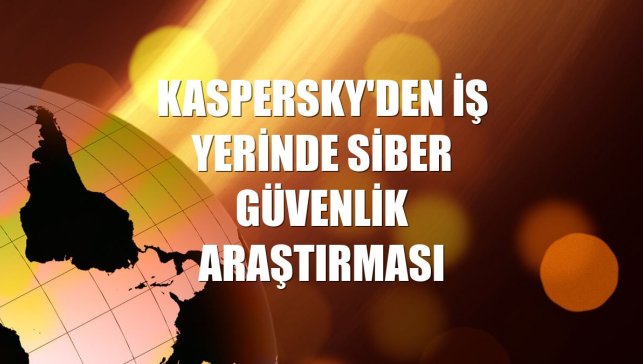 Kaspersky'den iş yerinde siber güvenlik araştırması