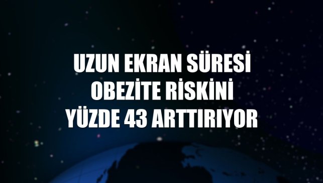 Uzun ekran süresi obezite riskini yüzde 43 arttırıyor