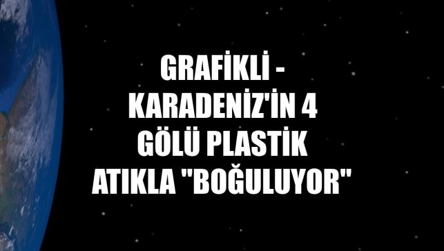 Grafikli - Karadeniz'in 4 gölü plastik atıkla "boğuluyor"