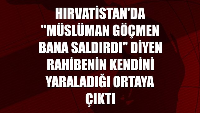 Hırvatistan'da "Müslüman göçmen bana saldırdı" diyen rahibenin kendini yaraladığı ortaya çıktı