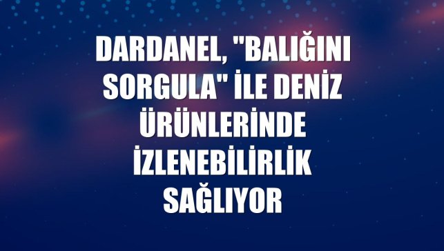 Dardanel, "Balığını Sorgula" ile deniz ürünlerinde izlenebilirlik sağlıyor