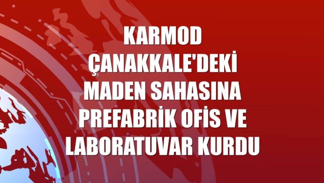 Karmod Çanakkale'deki maden sahasına prefabrik ofis ve laboratuvar kurdu
