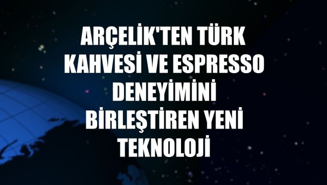 Arçelik'ten Türk kahvesi ve espresso deneyimini birleştiren yeni teknoloji