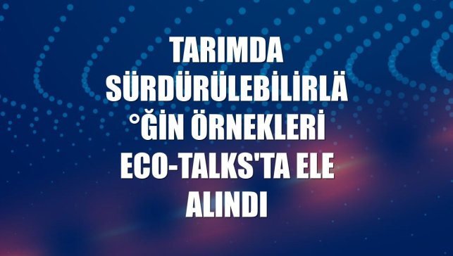 Tarımda sürdürülebilirliğin örnekleri Eco-Talks'ta ele alındı