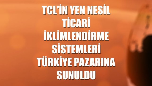 TCL'in yen nesil ticari iklimlendirme sistemleri Türkiye pazarına sunuldu