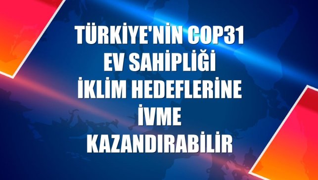 Türkiye'nin COP31 ev sahipliği iklim hedeflerine ivme kazandırabilir