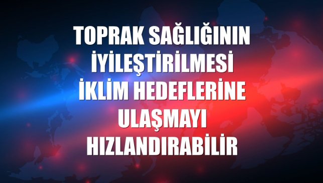 Toprak sağlığının iyileştirilmesi iklim hedeflerine ulaşmayı hızlandırabilir