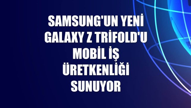 Samsung'un yeni Galaxy Z TriFold'u mobil iş üretkenliği sunuyor