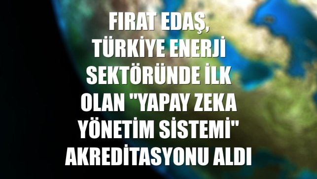 Fırat EDAŞ, Türkiye enerji sektöründe ilk olan "Yapay Zeka Yönetim Sistemi" akreditasyonu aldı