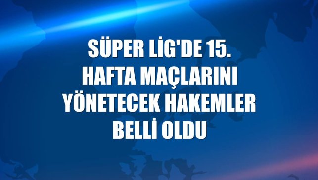 Süper Lig'de 15. hafta maçlarını yönetecek hakemler belli oldu