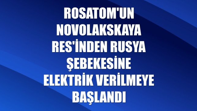 Rosatom'un Novolakskaya RES'inden Rusya şebekesine elektrik verilmeye başlandı