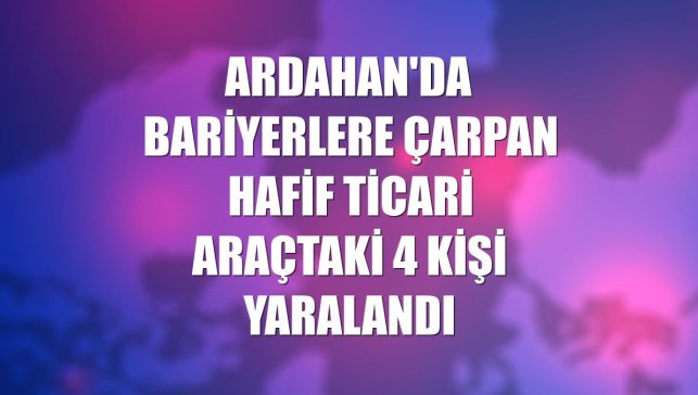 Ardahan'da bariyerlere çarpan hafif ticari araçtaki 4 kişi yaralandı