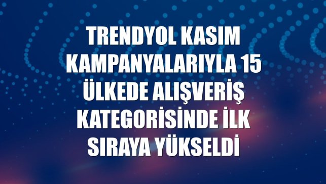 Trendyol kasım kampanyalarıyla 15 ülkede alışveriş kategorisinde ilk sıraya yükseldi