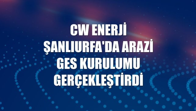 CW Enerji Şanlıurfa'da arazi GES kurulumu gerçekleştirdi