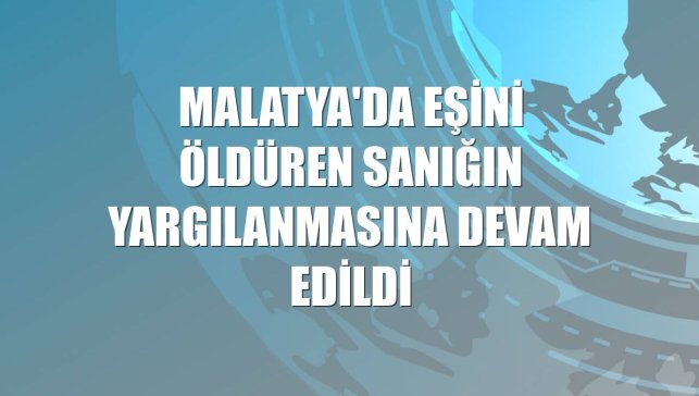 Malatya'da eşini öldüren sanığın yargılanmasına devam edildi