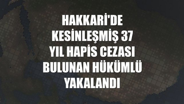 Hakkari'de kesinleşmiş 37 yıl hapis cezası bulunan hükümlü yakalandı