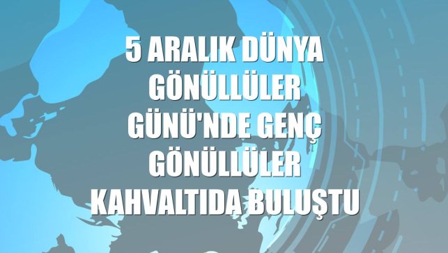 5 Aralık Dünya Gönüllüler Günü'nde genç gönüllüler kahvaltıda buluştu