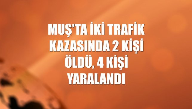 Muş'ta iki trafik kazasında 2 kişi öldü, 4 kişi yaralandı