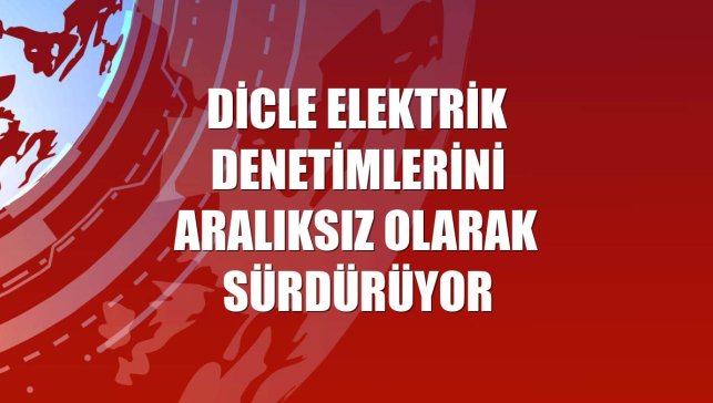 Dicle Elektrik denetimlerini aralıksız olarak sürdürüyor