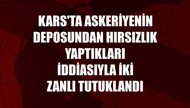 Kars'ta askeriyenin deposundan hırsızlık yaptıkları iddiasıyla iki zanlı tutuklandı