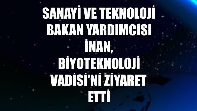 Sanayi ve Teknoloji Bakan Yardımcısı İnan, Biyoteknoloji Vadisi'ni ziyaret etti