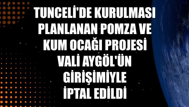 Tunceli'de kurulması planlanan pomza ve kum ocağı projesi Vali Aygöl'ün girişimiyle iptal edildi