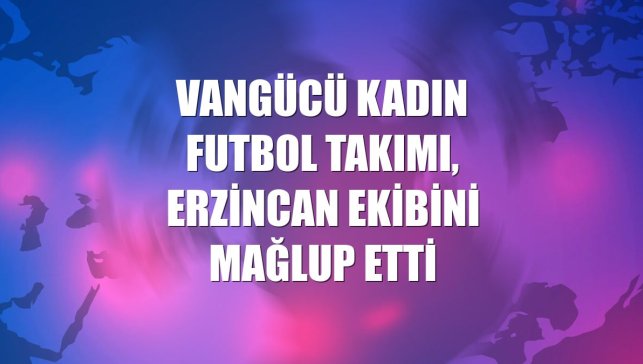 Vangücü Kadın Futbol Takımı, Erzincan ekibini mağlup etti
