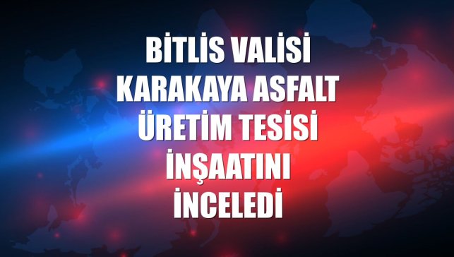 Bitlis Valisi Karakaya asfalt üretim tesisi inşaatını inceledi