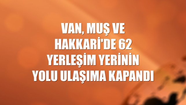 Van, Muş ve Hakkari'de 62 yerleşim yerinin yolu ulaşıma kapandı