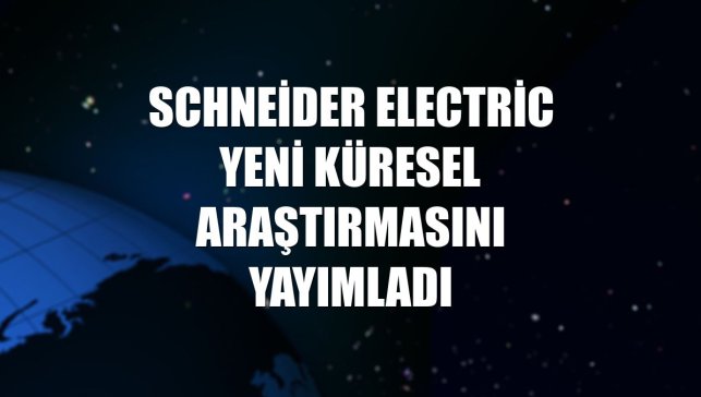 Schneider Electric yeni küresel araştırmasını yayımladı