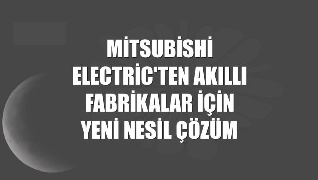 Mitsubishi Electric'ten akıllı fabrikalar için yeni nesil çözüm