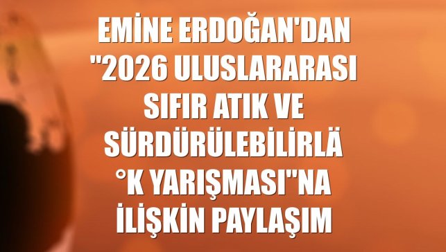 Emine Erdoğan'dan "2026 Uluslararası Sıfır Atık ve Sürdürülebilirlik Yarışması"na ilişkin paylaşım