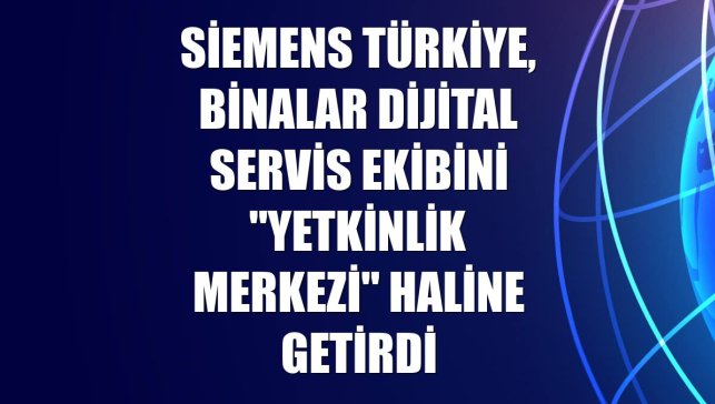 Siemens Türkiye, Binalar Dijital Servis ekibini "Yetkinlik Merkezi" haline getirdi
