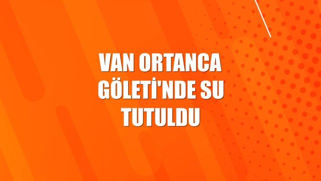 Van Ortanca Göleti'nde su tutuldu