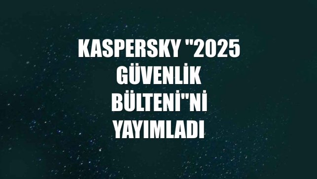 Kaspersky "2025 Güvenlik Bülteni"ni yayımladı