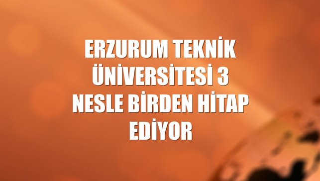 Erzurum Teknik Üniversitesi 3 nesle birden hitap ediyor