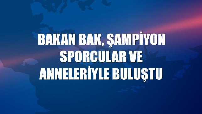 Bakan Bak, şampiyon sporcular ve anneleriyle buluştu