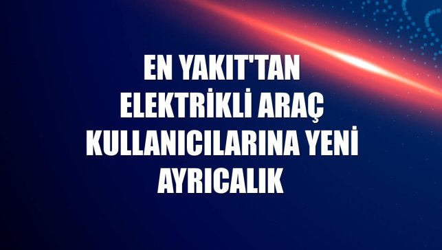 En Yakıt'tan elektrikli araç kullanıcılarına yeni ayrıcalık