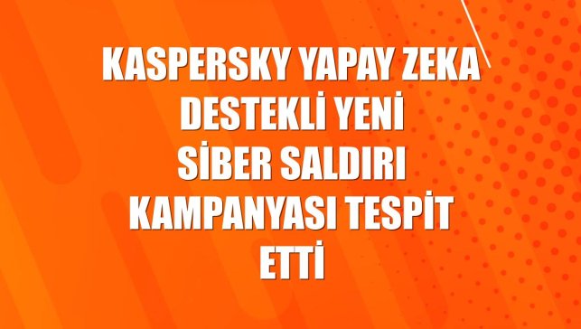 Kaspersky yapay zeka destekli yeni siber saldırı kampanyası tespit etti