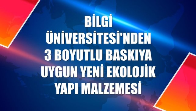 Bilgi Üniversitesi'nden 3 boyutlu baskıya uygun yeni ekolojik yapı malzemesi